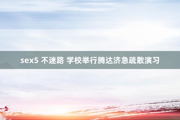 sex5 不迷路 学校举行腾达济急疏散演习