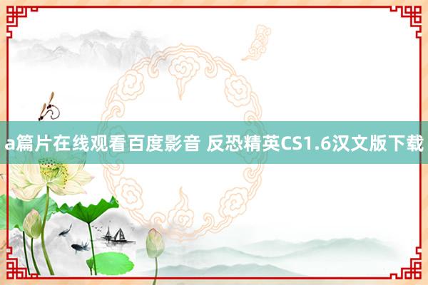 a篇片在线观看百度影音 反恐精英CS1.6汉文版下载
