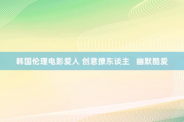 韩国伦理电影爱人 创意撩东谈主   幽默酷爱