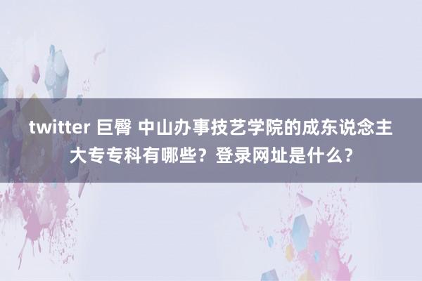 twitter 巨臀 中山办事技艺学院的成东说念主大专专科有哪些？登录网址是什么？