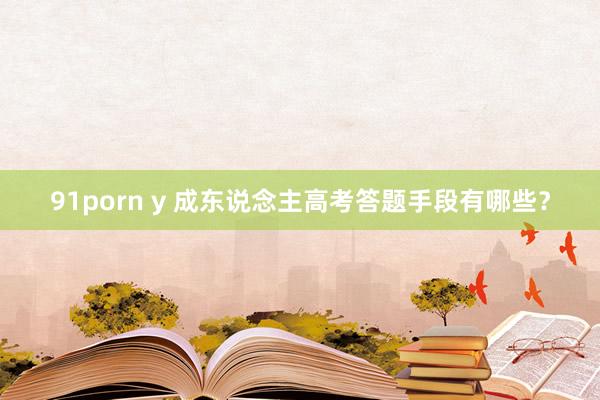 91porn y 成东说念主高考答题手段有哪些？
