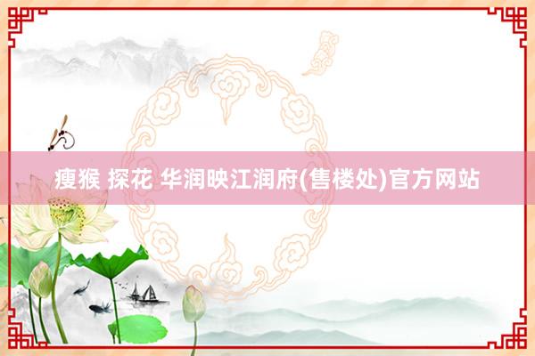 瘦猴 探花 华润映江润府(售楼处)官方网站