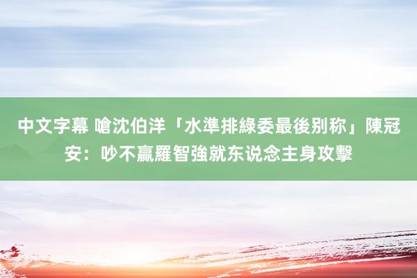 中文字幕 嗆沈伯洋「水準排綠委最後别称」　陳冠安：吵不贏羅智強就东说念主身攻擊