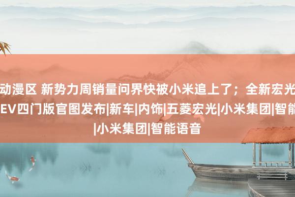 动漫区 新势力周销量问界快被小米追上了；全新宏光MINIEV四门版官图发布|新车|内饰|五菱宏光|小米集团|智能语音