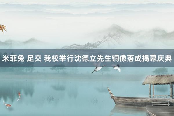 米菲兔 足交 我校举行沈德立先生铜像落成揭幕庆典