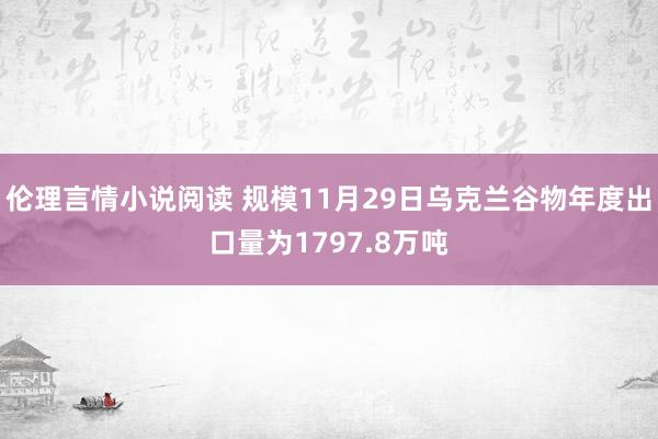 伦理言情小说阅读 规模11月29日乌克兰谷物年度出口量为1797.8万吨