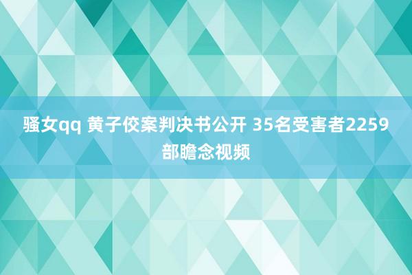 骚女qq 黄子佼案判决书公开 35名受害者2259部瞻念视频