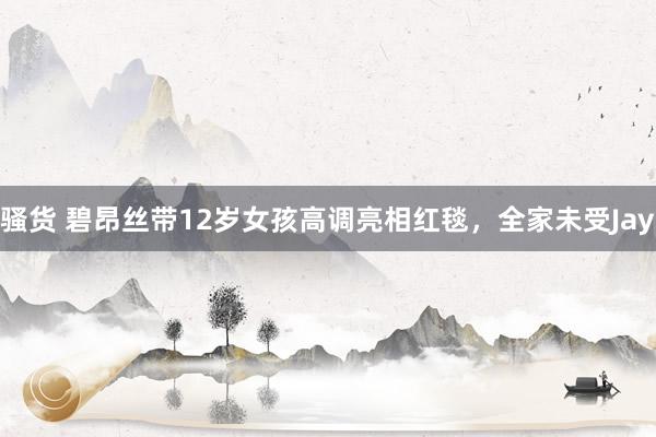 骚货 碧昂丝带12岁女孩高调亮相红毯，全家未受Jay
