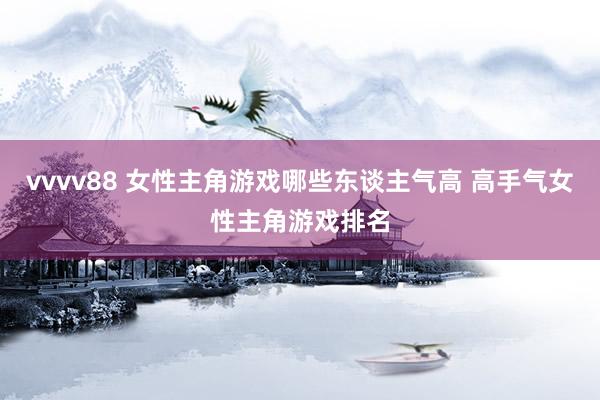 vvvv88 女性主角游戏哪些东谈主气高 高手气女性主角游戏排名