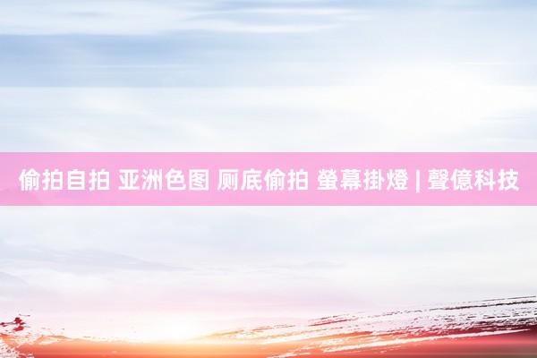 偷拍自拍 亚洲色图 厕底偷拍 螢幕掛燈 | 聲億科技