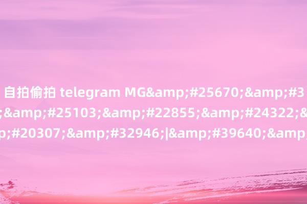 自拍偷拍 telegram MG&#25670;&#33073;&#28216;&#25103;&#22855;&#24322;&#26524;&#20307;&#32946;|&#39640;&#38596;&#24066;MG&#25670;&#33073;&#28216;&