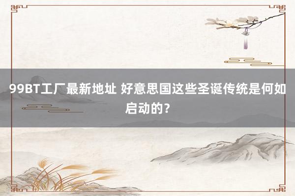 99BT工厂最新地址 好意思国这些圣诞传统是何如启动的？