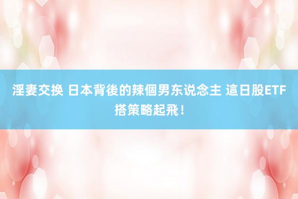 淫妻交换 日本背後的辣個男东说念主 這日股ETF搭策略起飛！