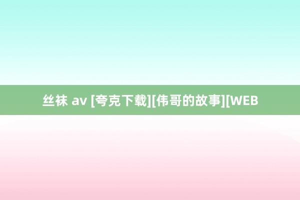 丝袜 av [夸克下载][伟哥的故事][WEB