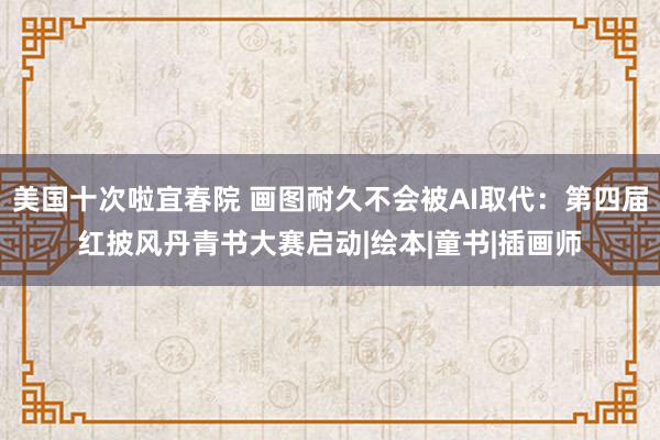 美国十次啦宜春院 画图耐久不会被AI取代：第四届红披风丹青书大赛启动|绘本|童书|插画师