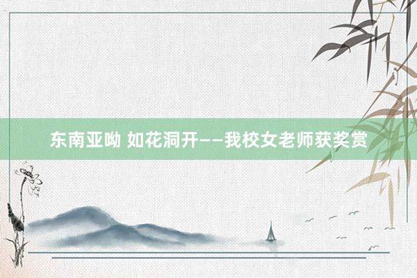 东南亚呦 如花洞开——我校女老师获奖赏