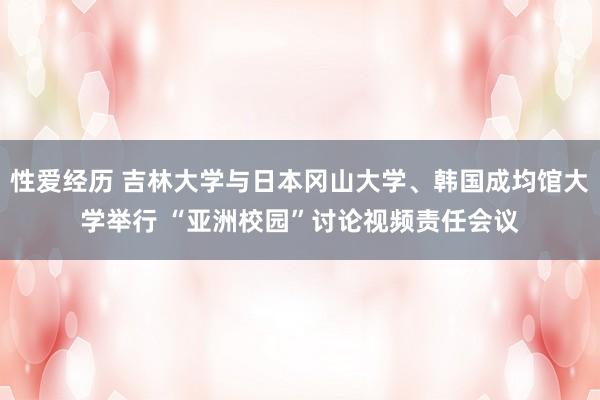 性爱经历 吉林大学与日本冈山大学、韩国成均馆大学举行 “亚洲校园”讨论视频责任会议