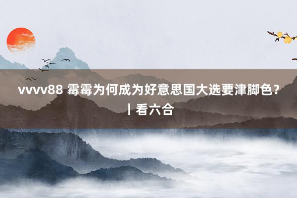 vvvv88 霉霉为何成为好意思国大选要津脚色？丨看六合