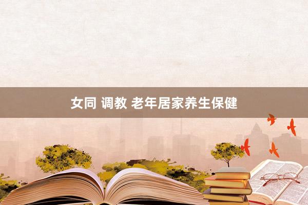 女同 调教 老年居家养生保健