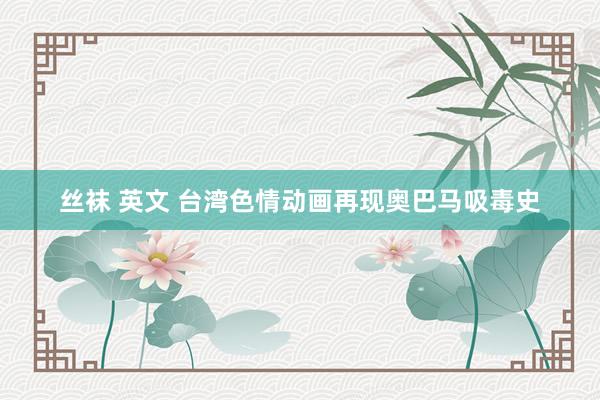 丝袜 英文 台湾色情动画再现奥巴马吸毒史