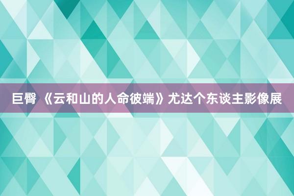 巨臀 《云和山的人命彼端》尤达个东谈主影像展