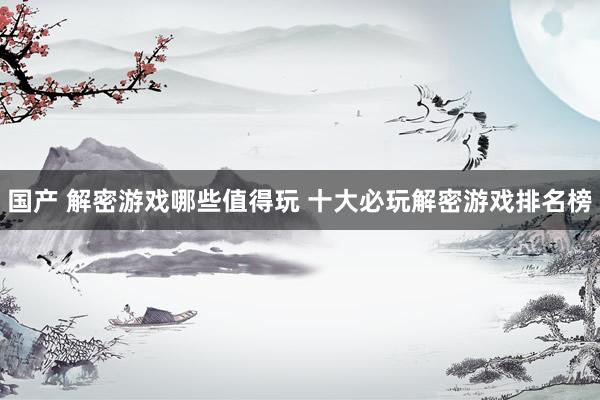 国产 解密游戏哪些值得玩 十大必玩解密游戏排名榜