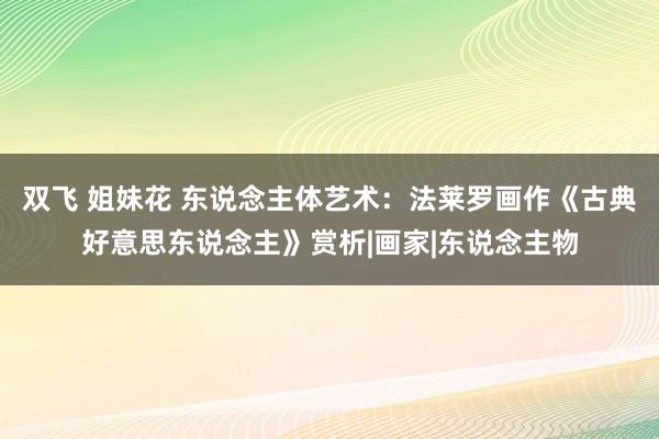 双飞 姐妹花 东说念主体艺术：法莱罗画作《古典好意思东说念主》赏析|画家|东说念主物