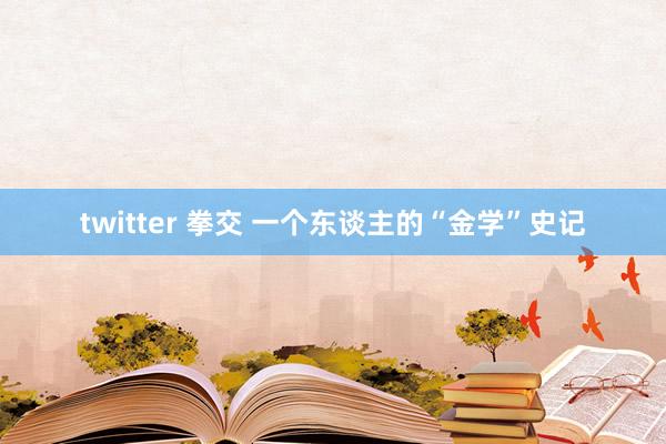 twitter 拳交 一个东谈主的“金学”史记