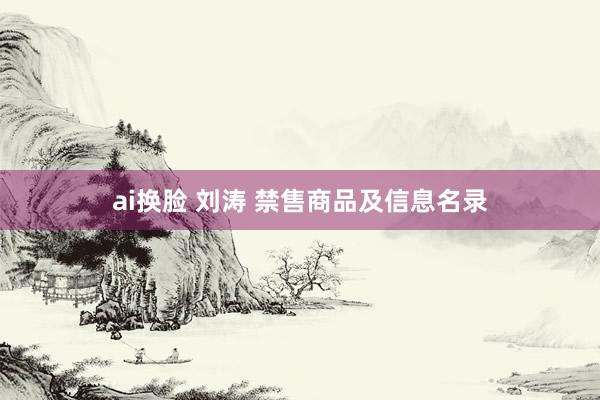 ai换脸 刘涛 禁售商品及信息名录