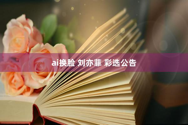 ai换脸 刘亦菲 彩选公告