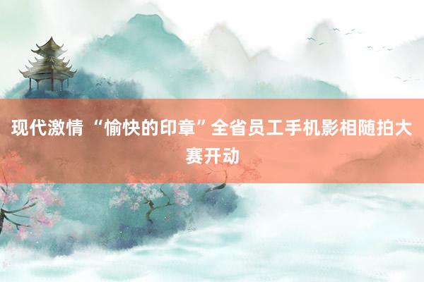 现代激情 “愉快的印章”全省员工手机影相随拍大赛开动