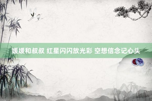 媛媛和叔叔 红星闪闪放光彩 空想信念记心头