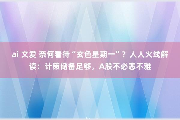 ai 文爱 奈何看待“玄色星期一”？人人火线解读：计策储备足够，A股不必悲不雅