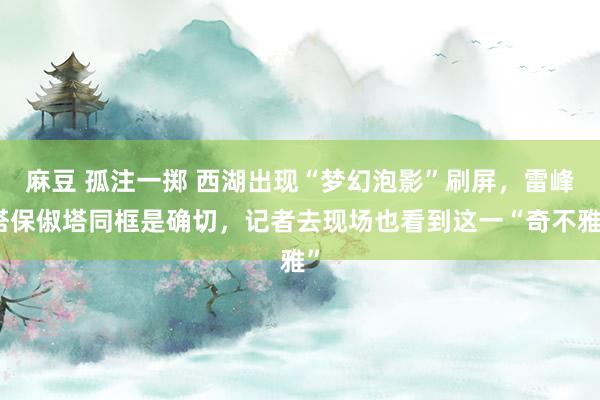 麻豆 孤注一掷 西湖出现“梦幻泡影”刷屏，雷峰塔保俶塔同框是确切，记者去现场也看到这一“奇不雅”
