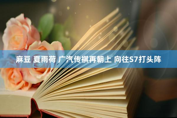 麻豆 夏雨荷 广汽传祺再朝上 向往S7打头阵