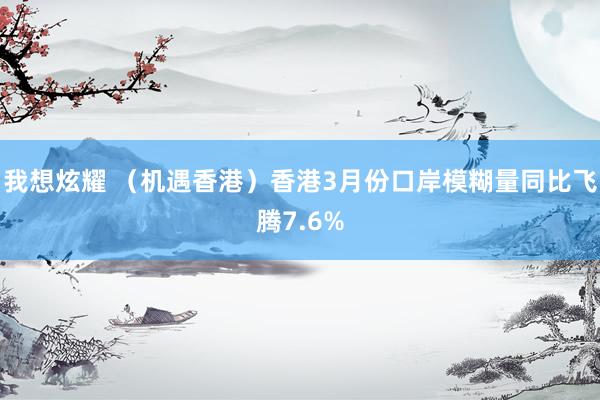 我想炫耀 （机遇香港）香港3月份口岸模糊量同比飞腾7.6%
