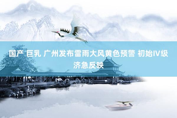 国产 巨乳 广州发布雷雨大风黄色预警 初始Ⅳ级济急反映