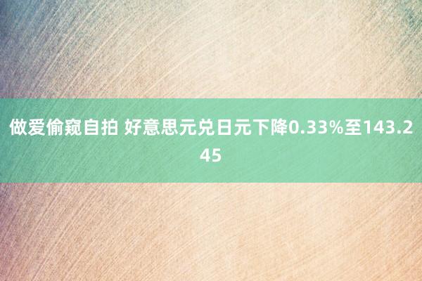 做爱偷窥自拍 好意思元兑日元下降0.33%至143.245
