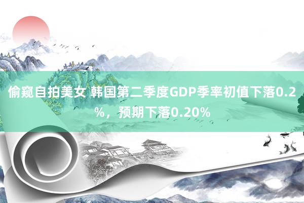 偷窥自拍美女 韩国第二季度GDP季率初值下落0.2%，预期下落0.20%