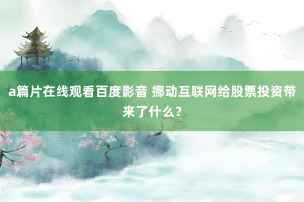 a篇片在线观看百度影音 挪动互联网给股票投资带来了什么？