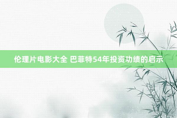 伦理片电影大全 巴菲特54年投资功绩的启示