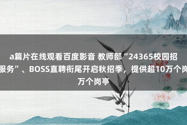 a篇片在线观看百度影音 教师部“24365校园招聘服务”、BOSS直聘衔尾开启秋招季，提供超10万个岗亭