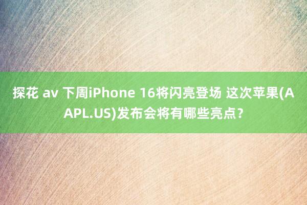 探花 av 下周iPhone 16将闪亮登场 这次苹果(AAPL.US)发布会将有哪些亮点？