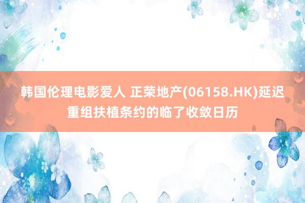 韩国伦理电影爱人 正荣地产(06158.HK)延迟重组扶植条约的临了收敛日历