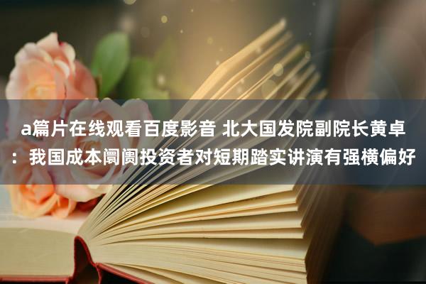 a篇片在线观看百度影音 北大国发院副院长黄卓：我国成本阛阓投资者对短期踏实讲演有强横偏好