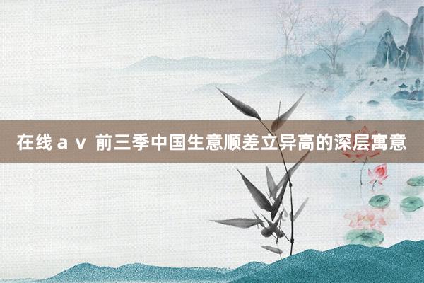 在线ａｖ 前三季中国生意顺差立异高的深层寓意