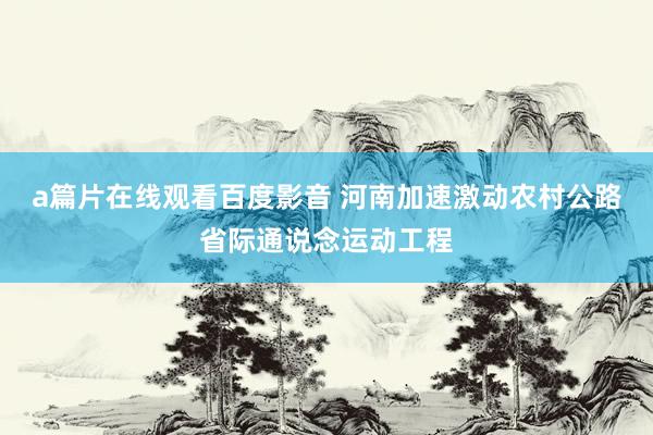 a篇片在线观看百度影音 河南加速激动农村公路省际通说念运动工程