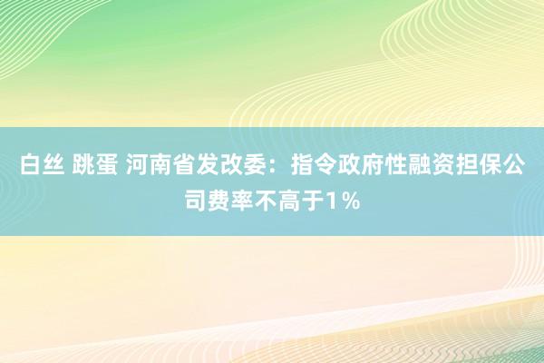 白丝 跳蛋 河南省发改委：指令政府性融资担保公司费率不高于1％