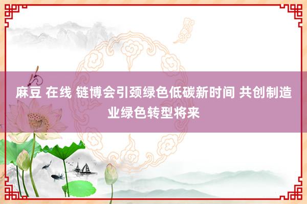 麻豆 在线 链博会引颈绿色低碳新时间 共创制造业绿色转型将来