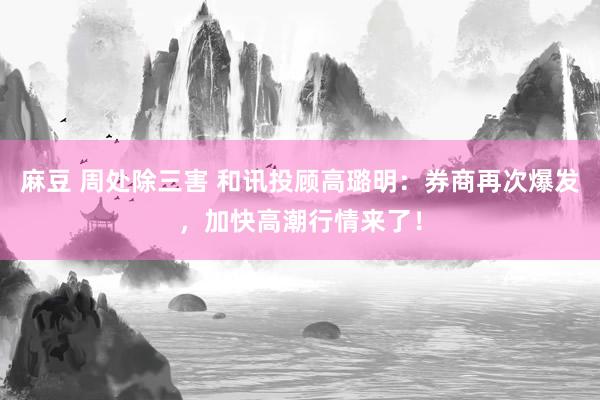 麻豆 周处除三害 和讯投顾高璐明：券商再次爆发，加快高潮行情来了！
